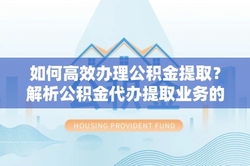 杭州如何高效办理公积金提取？解析公积金代办提取业务的全流程
