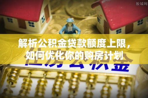 杭州解析公积金贷款额度上限，如何优化你的购房计划