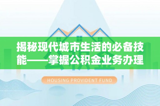 杭州揭秘现代城市生活的必备技能——掌握公积金业务办理流程