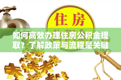 杭州如何高效办理住房公积金提取？了解政策与流程是关键