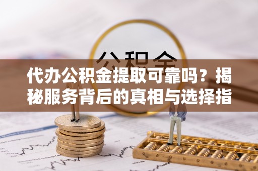 杭州代办公积金提取可靠吗？揭秘服务背后的真相与选择指南