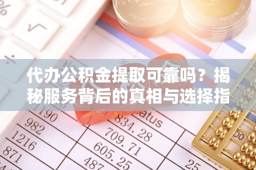 杭州代办公积金提取可靠吗？揭秘服务背后的真相与选择指南