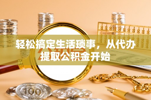 杭州轻松搞定生活琐事，从代办提取公积金开始