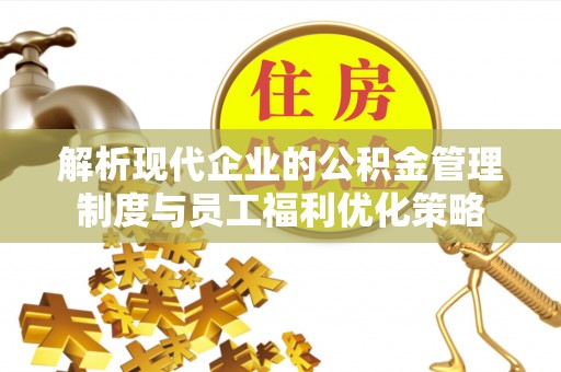 杭州解析现代企业的公积金管理制度与员工福利优化策略