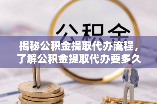 杭州揭秘公积金提取代办流程，了解公积金提取代办要多久不再迷茫