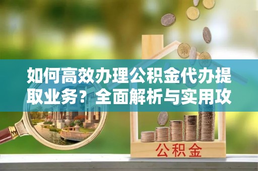 杭州如何高效办理公积金代办提取业务？全面解析与实用攻略
