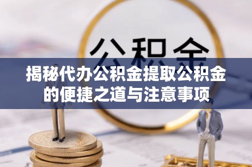 杭州揭秘代办公积金提取公积金的便捷之道与注意事项