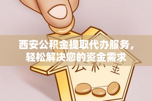 杭州西安公积金提取代办服务，轻松解决您的资金需求