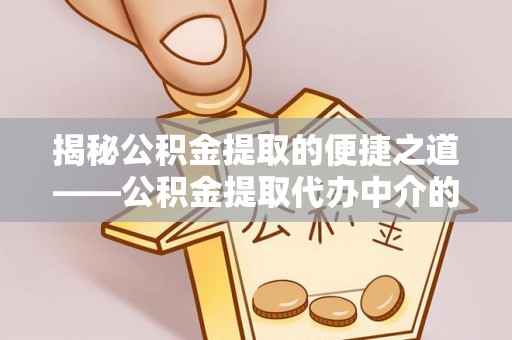 杭州揭秘公积金提取的便捷之道——公积金提取代办中介的专业服务