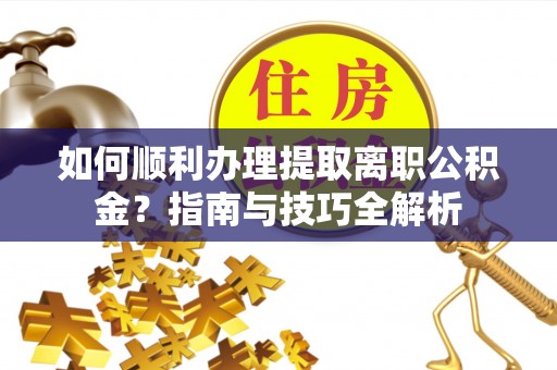 杭州如何顺利办理提取离职公积金？指南与技巧全解析