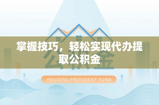 杭州掌握技巧，轻松实现代办提取公积金