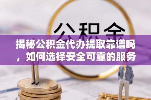 杭州揭秘公积金代办提取靠谱吗，如何选择安全可靠的服务？