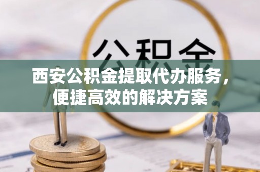 杭州西安公积金提取代办服务，便捷高效的解决方案