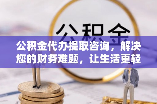 杭州公积金代办提取咨询，解决您的财务难题，让生活更轻松