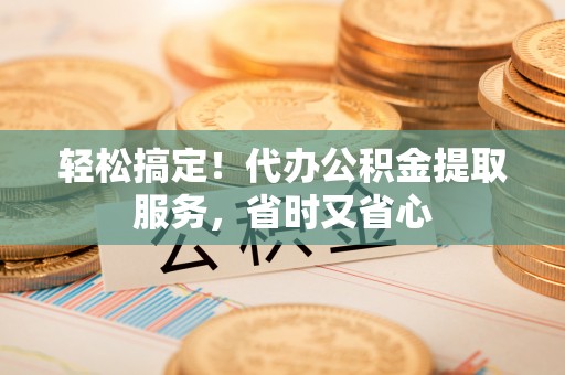 杭州轻松搞定！代办公积金提取服务，省时又省心