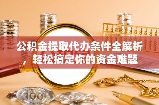杭州公积金提取代办条件全解析，轻松搞定你的资金难题