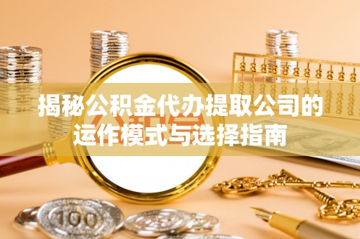 杭州揭秘公积金代办提取公司的运作模式与选择指南