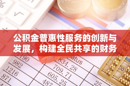 杭州公积金普惠性服务的创新与发展，构建全民共享的财务未来