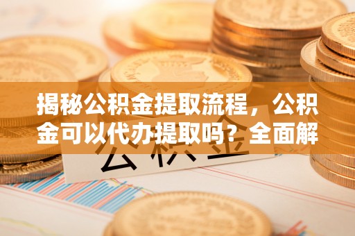 杭州揭秘公积金提取流程，公积金可以代办提取吗？全面解析与实用指南