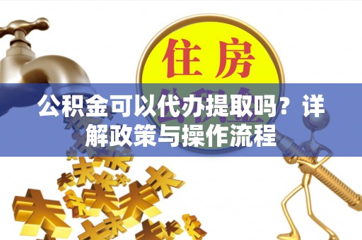 杭州公积金可以代办提取吗？详解政策与操作流程