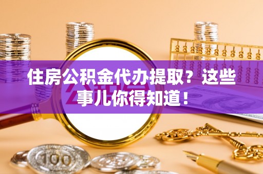 杭州住房公积金代办提取？这些事儿你得知道！