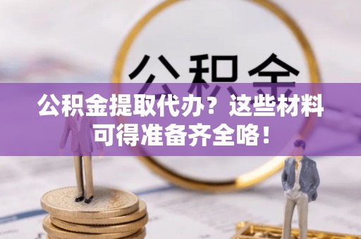 杭州公积金提取代办？这些材料可得准备齐全咯！