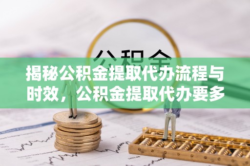 杭州揭秘公积金提取代办流程与时效，公积金提取代办要多久不再神秘