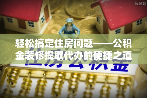 杭州轻松搞定住房问题——公积金装修提取代办的便捷之道