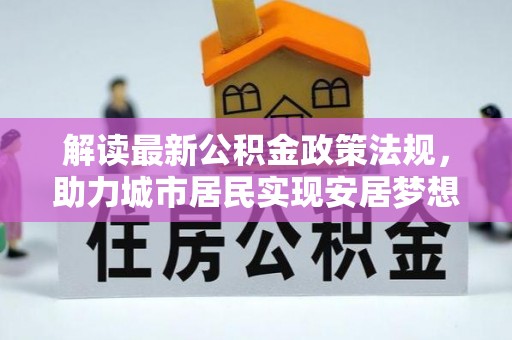 杭州解读最新公积金政策法规，助力城市居民实现安居梦想