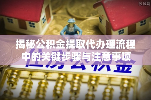 杭州揭秘公积金提取代办理流程中的关键步骤与注意事项