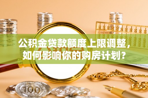 杭州公积金贷款额度上限调整，如何影响你的购房计划？