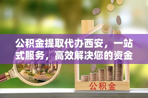杭州公积金提取代办西安，一站式服务，高效解决您的资金需求