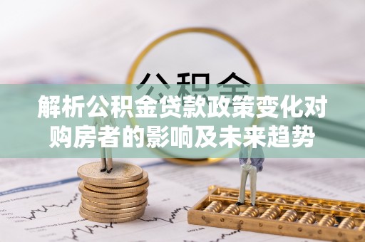 杭州解析公积金贷款政策变化对购房者的影响及未来趋势
