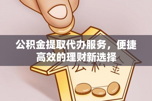 杭州公积金提取代办服务，便捷高效的理财新选择