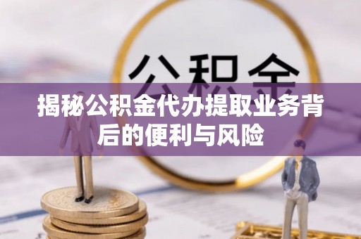 杭州揭秘公积金代办提取业务背后的便利与风险