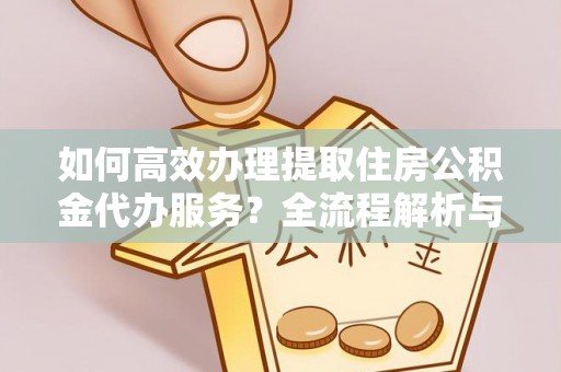 杭州如何高效办理提取住房公积金代办服务？全流程解析与技巧分享