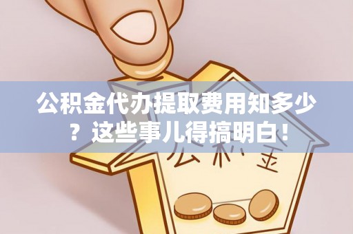 杭州公积金代办提取费用知多少？这些事儿得搞明白！