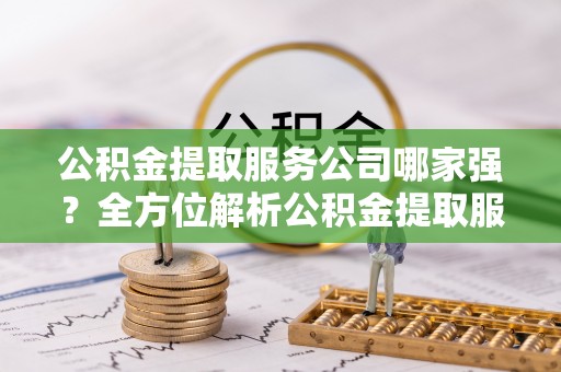 杭州公积金提取服务公司哪家强？全方位解析公积金提取服务公司的那些事儿