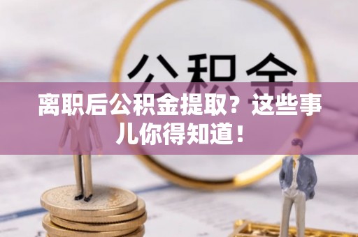 杭州离职后公积金提取？这些事儿你得知道！