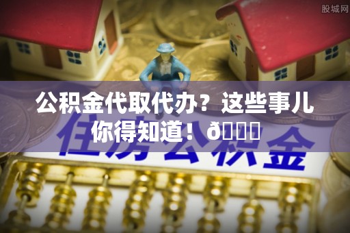 杭州公积金代取代办？这些事儿你得知道！😎