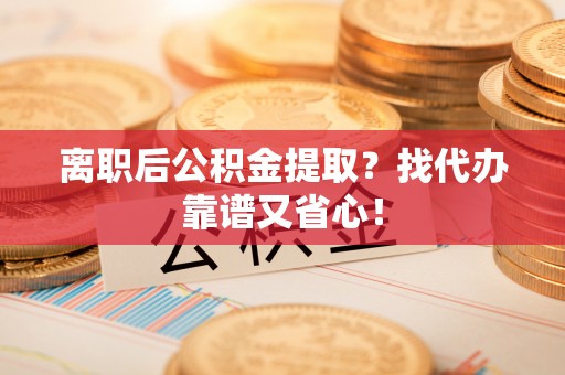 杭州离职后公积金提取？找代办靠谱又省心！
