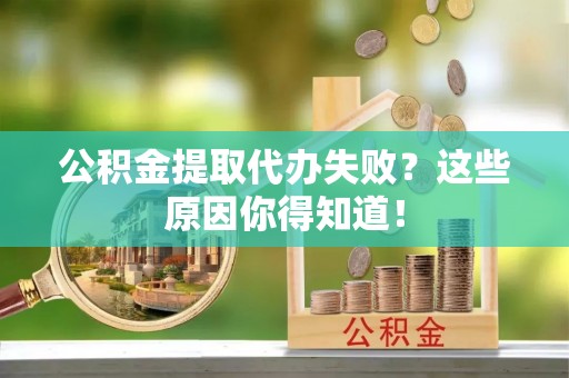 杭州公积金提取代办失败？这些原因你得知道！
