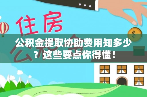杭州公积金提取协助费用知多少？这些要点你得懂！