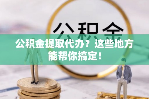 杭州公积金提取代办？这些地方能帮你搞定！