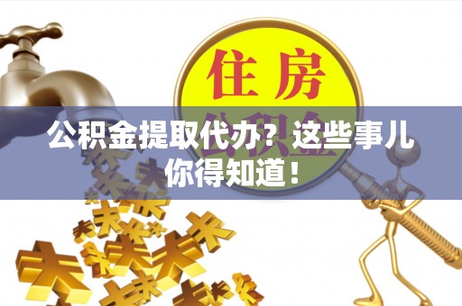 杭州公积金提取代办？这些事儿你得知道！