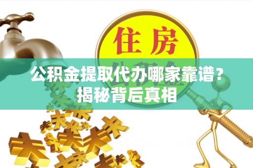 杭州公积金提取代办哪家靠谱？揭秘背后真相
