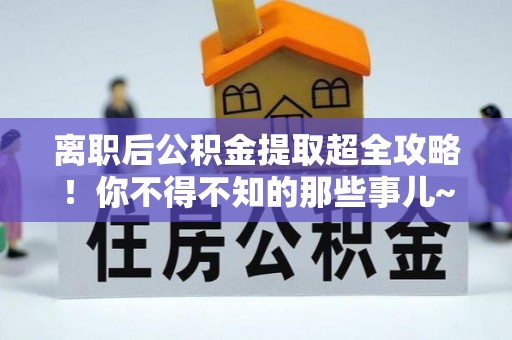 杭州离职后公积金提取超全攻略！你不得不知的那些事儿~