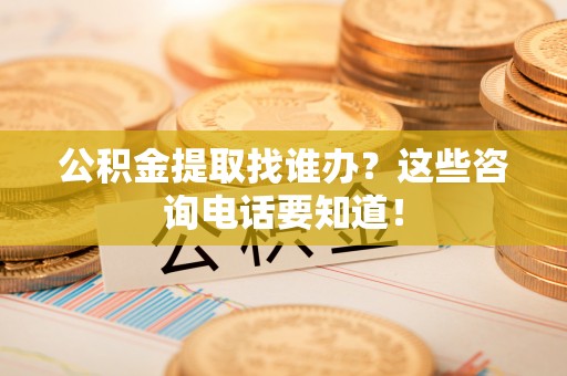 杭州公积金提取找谁办？这些咨询电话要知道！