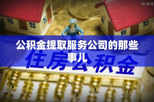 杭州公积金提取服务公司的那些事儿