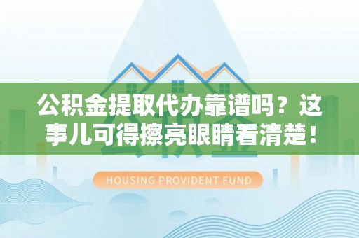 杭州公积金提取代办靠谱吗？这事儿可得擦亮眼睛看清楚！